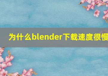 为什么blender下载速度很慢