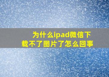 为什么ipad微信下载不了图片了怎么回事