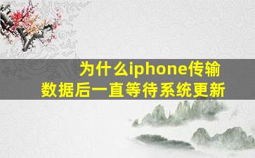 为什么iphone传输数据后一直等待系统更新