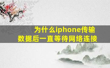 为什么iphone传输数据后一直等待网络连接