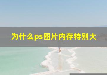 为什么ps图片内存特别大