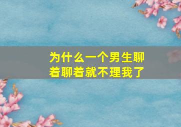 为什么一个男生聊着聊着就不理我了