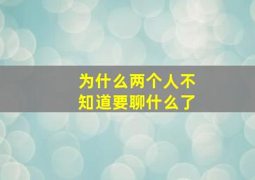 为什么两个人不知道要聊什么了