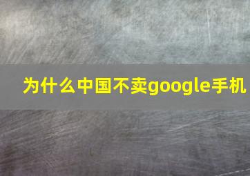 为什么中国不卖google手机