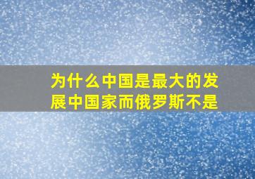 为什么中国是最大的发展中国家而俄罗斯不是