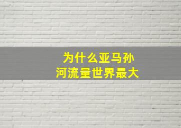 为什么亚马孙河流量世界最大