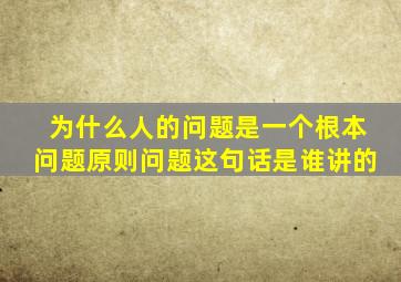 为什么人的问题是一个根本问题原则问题这句话是谁讲的