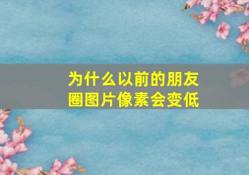 为什么以前的朋友圈图片像素会变低