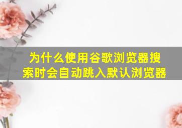 为什么使用谷歌浏览器搜索时会自动跳入默认浏览器