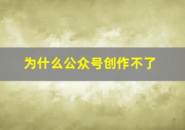 为什么公众号创作不了