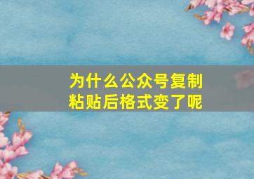 为什么公众号复制粘贴后格式变了呢