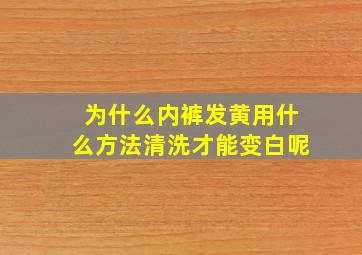 为什么内裤发黄用什么方法清洗才能变白呢