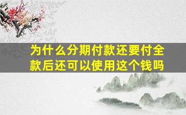 为什么分期付款还要付全款后还可以使用这个钱吗