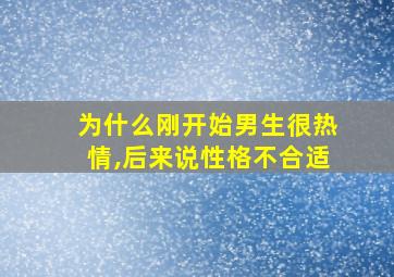 为什么刚开始男生很热情,后来说性格不合适