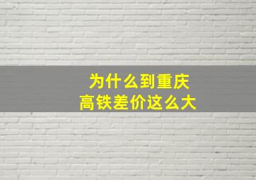 为什么到重庆高铁差价这么大