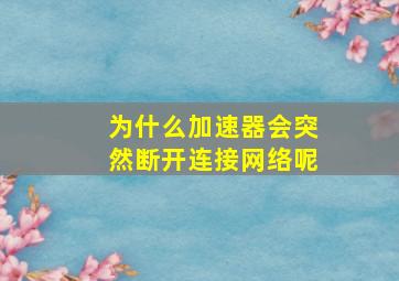 为什么加速器会突然断开连接网络呢