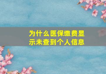 为什么医保缴费显示未查到个人信息