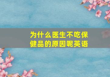 为什么医生不吃保健品的原因呢英语