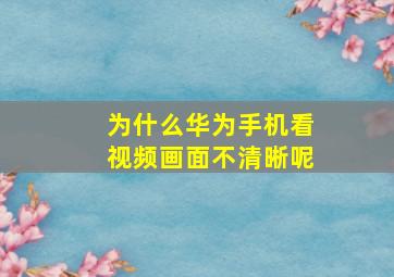 为什么华为手机看视频画面不清晰呢