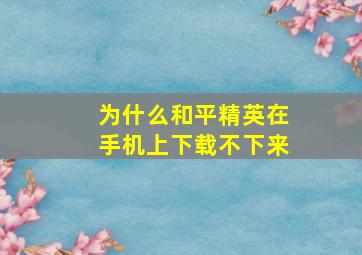 为什么和平精英在手机上下载不下来