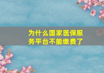 为什么国家医保服务平台不能缴费了