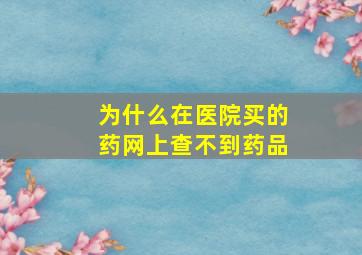 为什么在医院买的药网上查不到药品