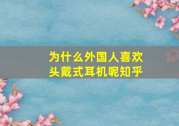 为什么外国人喜欢头戴式耳机呢知乎