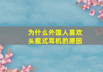 为什么外国人喜欢头戴式耳机的原因