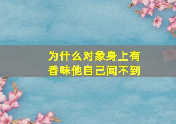 为什么对象身上有香味他自己闻不到