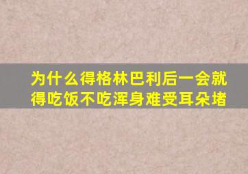 为什么得格林巴利后一会就得吃饭不吃浑身难受耳朵堵