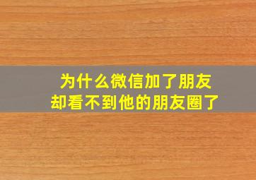 为什么微信加了朋友却看不到他的朋友圈了