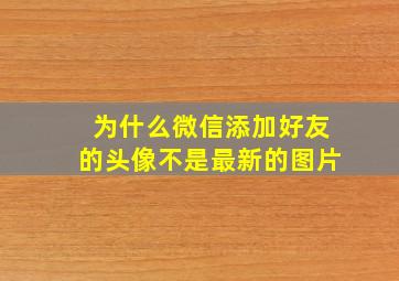 为什么微信添加好友的头像不是最新的图片