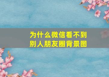 为什么微信看不到别人朋友圈背景图