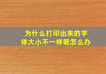 为什么打印出来的字体大小不一样呢怎么办