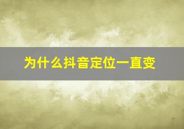 为什么抖音定位一直变