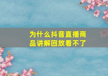 为什么抖音直播商品讲解回放看不了