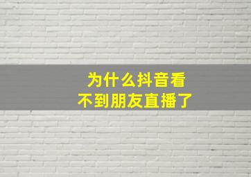 为什么抖音看不到朋友直播了