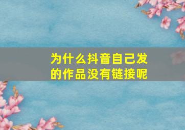 为什么抖音自己发的作品没有链接呢