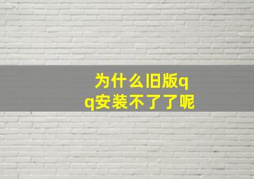 为什么旧版qq安装不了了呢