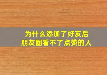 为什么添加了好友后朋友圈看不了点赞的人