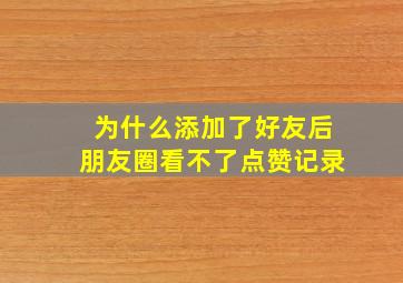 为什么添加了好友后朋友圈看不了点赞记录