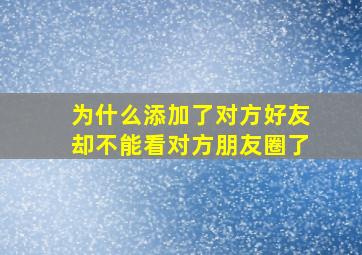 为什么添加了对方好友却不能看对方朋友圈了