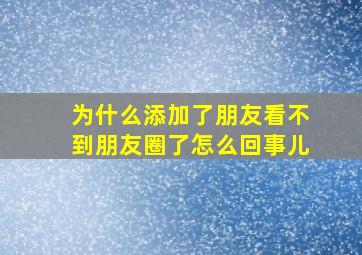 为什么添加了朋友看不到朋友圈了怎么回事儿