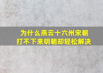 为什么燕云十六州宋朝打不下来明朝却轻松解决