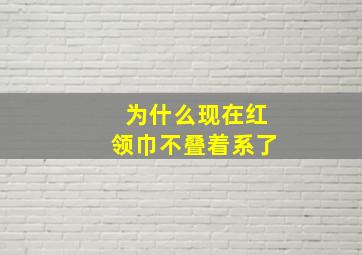 为什么现在红领巾不叠着系了