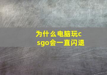 为什么电脑玩csgo会一直闪退