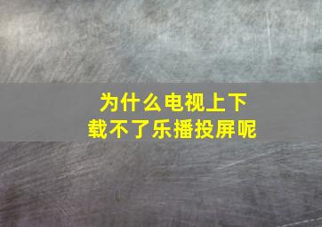 为什么电视上下载不了乐播投屏呢