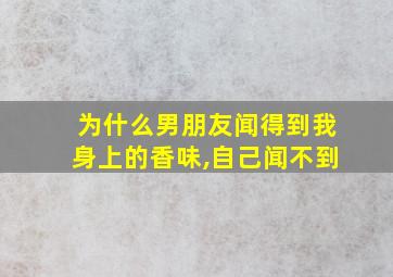 为什么男朋友闻得到我身上的香味,自己闻不到