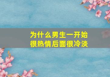 为什么男生一开始很热情后面很冷淡