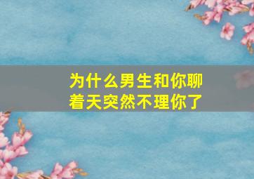 为什么男生和你聊着天突然不理你了